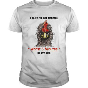 I Tried To Act Normal Worst 5 Minutes Of My Life Rooster Shirt